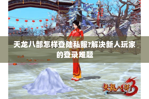 天龙八部怎样登陆私服?解决新人玩家的登录难题 天龙八部怎样登陆私服?解决新人玩家的登录难题