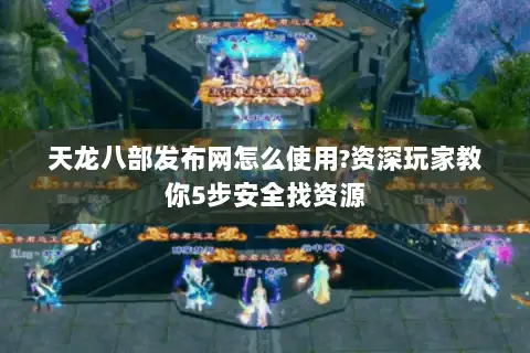 天龙八部发布网怎么使用?资深玩家教你5步安全找资源 天龙八部发布网怎么使用?资深玩家教你5步安全找资源