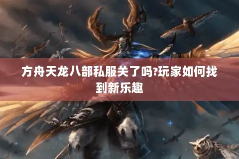 方舟天龙八部私服关了吗?玩家如何找到新乐趣