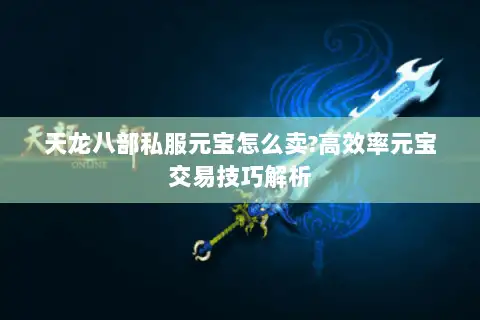天龙八部私服元宝怎么卖?高效率元宝交易技巧解析