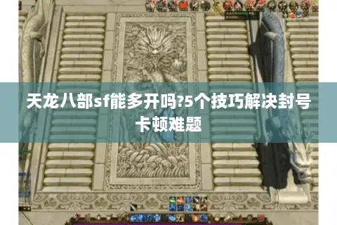 天龙八部sf能多开吗?5个技巧解决封号卡顿难题 天龙八部sf能多开吗?5个技巧解决封号卡顿难题