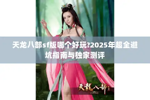 天龙八部sf版哪个好玩?2025年超全避坑指南与独家测评 天龙八部sf版哪个好玩?2025年超全避坑指南与独家测评