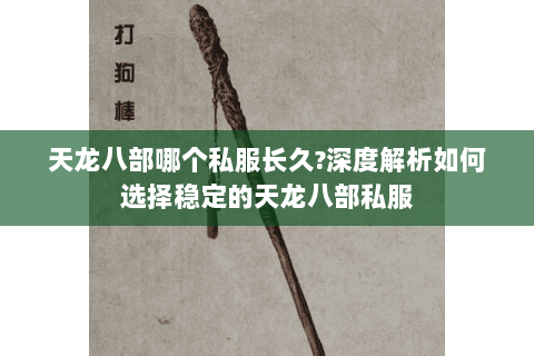 天龙八部哪个私服长久?深度解析如何选择稳定的天龙八部私服