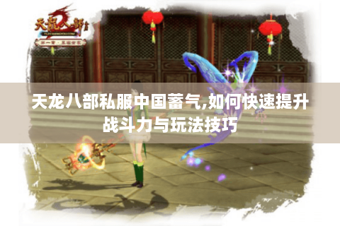 天龙八部私服中国蓄气,如何快速提升战斗力与玩法技巧