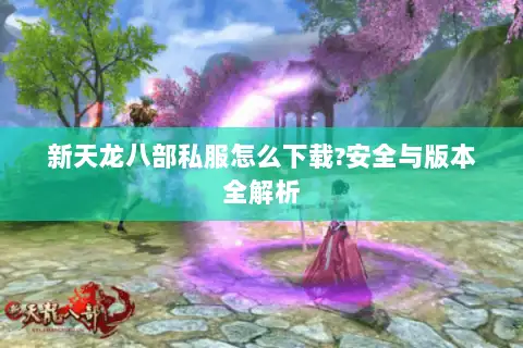 新天龙八部私服怎么下载?安全与版本全解析