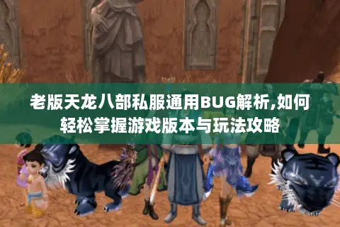 老版天龙八部私服通用BUG解析,如何轻松掌握游戏版本与玩法攻略