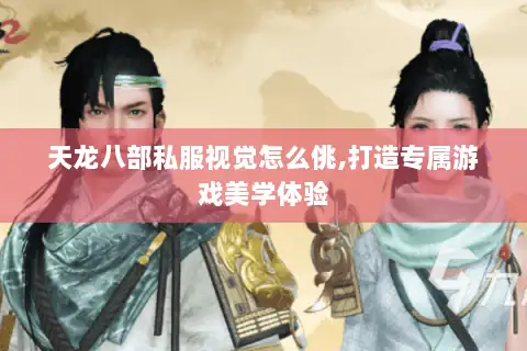 天龙八部私服视觉怎么佻,打造专属游戏美学体验