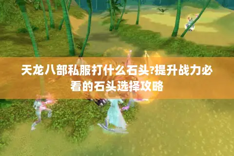 天龙八部私服打什么石头?提升战力必看的石头选择攻略