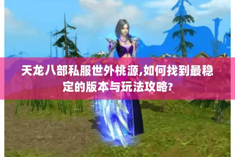 天龙八部私服世外桃源,如何找到最稳定的版本与玩法攻略? 天龙八部私服世外桃源,如何找到最稳定的版本与玩法攻略?