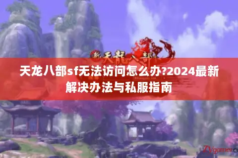 天龙八部sf无法访问怎么办?2024最新解决办法与私服指南 天龙八部sf无法访问怎么办?2024最新解决办法与私服指南