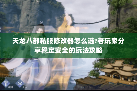 天龙八部私服修改器怎么选?老玩家分享稳定安全的玩法攻略 天龙八部私服修改器怎么选?老玩家分享稳定安全的玩法攻略