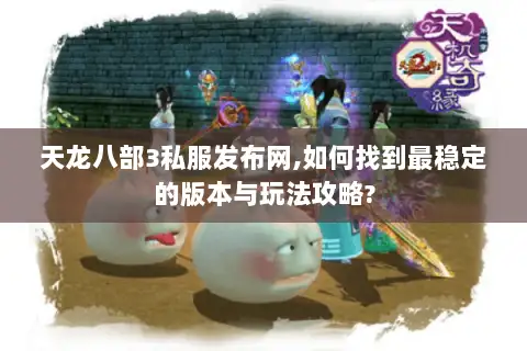 天龙八部3私服发布网,如何找到最稳定的版本与玩法攻略?