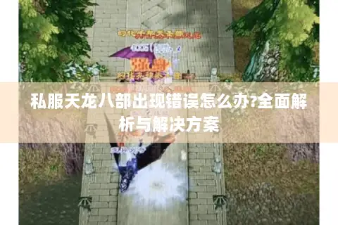 私服天龙八部出现错误怎么办?全面解析与解决方案 私服天龙八部出现错误怎么办?全面解析与解决方案