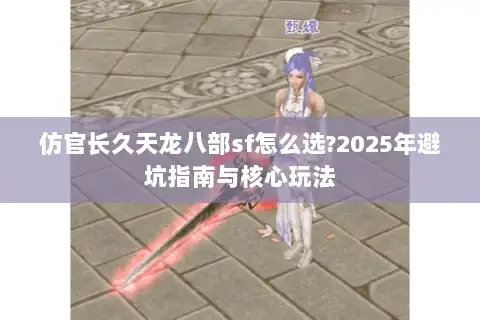 仿官长久天龙八部sf怎么选?2025年避坑指南与核心玩法 仿官长久天龙八部sf怎么选?2025年避坑指南与核心玩法