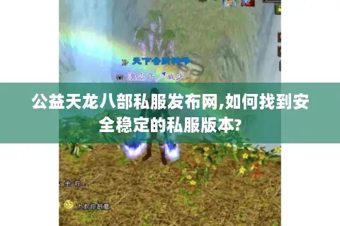 公益天龙八部私服发布网,如何找到安全稳定的私服版本? 公益天龙八部私服发布网,如何找到安全稳定的私服版本?