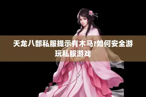 天龙八部私服提示有木马?如何安全游玩私服游戏 天龙八部私服提示有木马?如何安全游玩私服游戏