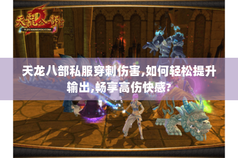 天龙八部私服穿刺伤害,如何轻松提升输出,畅享高伤快感?