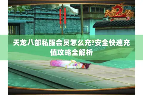 天龙八部私服会员怎么充?安全快速充值攻略全解析 天龙八部私服会员怎么充?安全快速充值攻略全解析