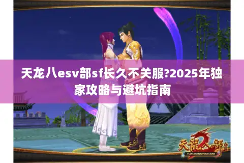 天龙八esv部sf长久不关服?2025年独家攻略与避坑指南 天龙八esv部sf长久不关服?2025年独家攻略与避坑指南