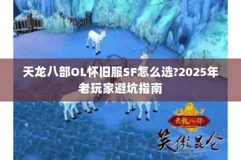 天龙八部OL怀旧服SF怎么选?2025年老玩家避坑指南 天龙八部OL怀旧服SF怎么选?2025年老玩家避坑指南