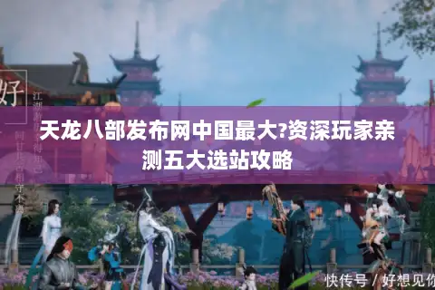 天龙八部发布网中国最大?资深玩家亲测五大选站攻略