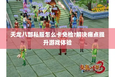 天龙八部私服怎么卡免检?解决痛点提升游戏体验