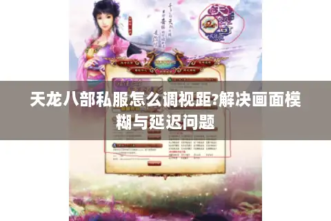 天龙八部私服怎么调视距?解决画面模糊与延迟问题