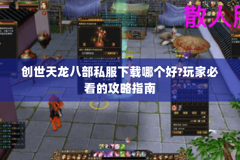 创世天龙八部私服下载哪个好?玩家必看的攻略指南