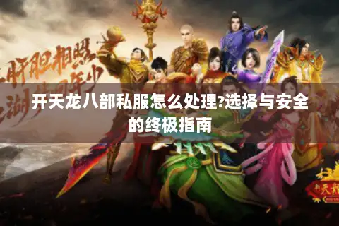 开天龙八部私服怎么处理?选择与安全的终极指南 开天龙八部私服怎么处理?选择与安全的终极指南