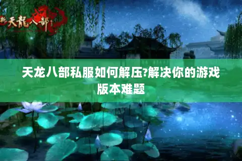 天龙八部私服如何解压?解决你的游戏版本难题 天龙八部私服如何解压?解决你的游戏版本难题