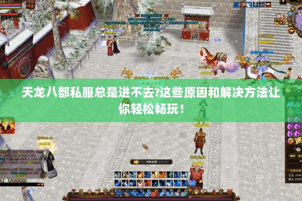 天龙八部私服总是进不去?这些原因和解决方法让你轻松畅玩！