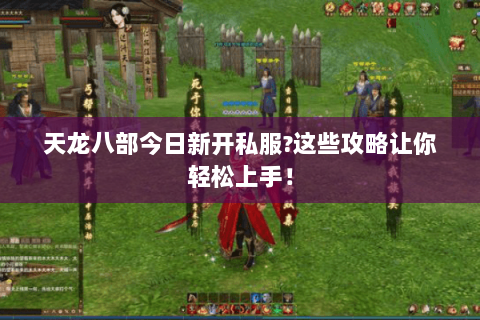 天龙八部今日新开私服?这些攻略让你轻松上手！