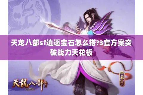 天龙八部sf逍遥宝石怎么搭?3套方案突破战力天花板 天龙八部sf逍遥宝石怎么搭?3套方案突破战力天花板