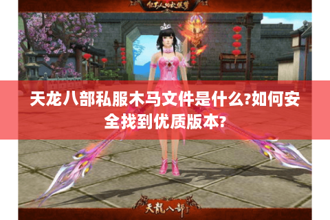 天龙八部私服木马文件是什么?如何安全找到优质版本?
