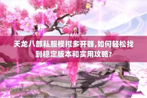 天龙八部私服模拟多开器,如何轻松找到稳定版本和实用攻略?