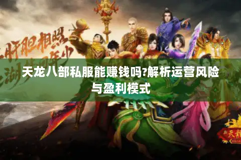 天龙八部私服能赚钱吗?解析运营风险与盈利模式