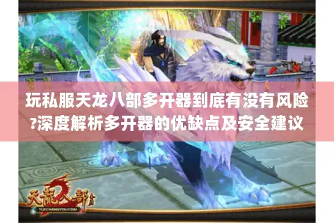 玩私服天龙八部多开器到底有没有风险?深度解析多开器的优缺点及安全建议 玩私服天龙八部多开器到底有没有风险?深度解析多开器的优缺点及安全建议