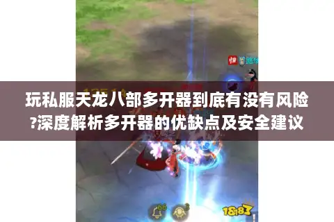 玩私服天龙八部多开器到底有没有风险?深度解析多开器的优缺点及安全建议 玩私服天龙八部多开器到底有没有风险?深度解析多开器的优缺点及安全建议