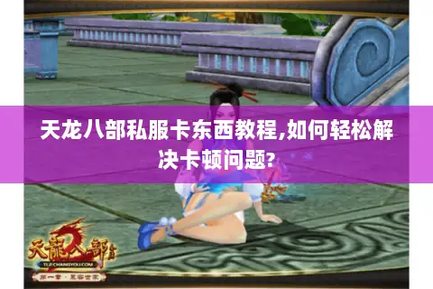 天龙八部私服卡东西教程,如何轻松解决卡顿问题? 天龙八部私服卡东西教程,如何轻松解决卡顿问题?