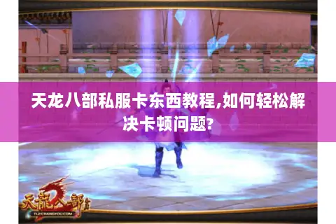 天龙八部私服卡东西教程,如何轻松解决卡顿问题? 天龙八部私服卡东西教程,如何轻松解决卡顿问题?