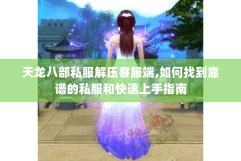 天龙八部私服解压客服端,如何找到靠谱的私服和快速上手指南 天龙八部私服解压客服端,如何找到靠谱的私服和快速上手指南