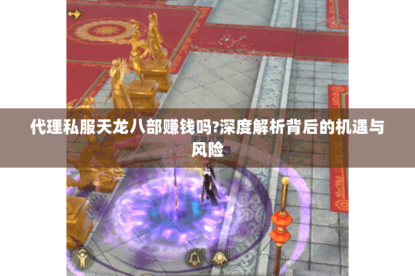 代理私服天龙八部赚钱吗?深度解析背后的机遇与风险