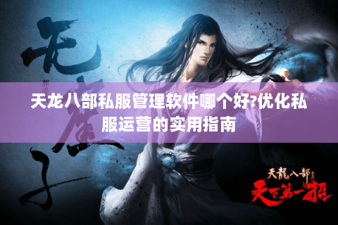 天龙八部私服管理软件哪个好?优化私服运营的实用指南