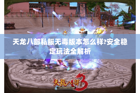 天龙八部私服无毒版本怎么样?安全稳定玩法全解析 天龙八部私服无毒版本怎么样?安全稳定玩法全解析