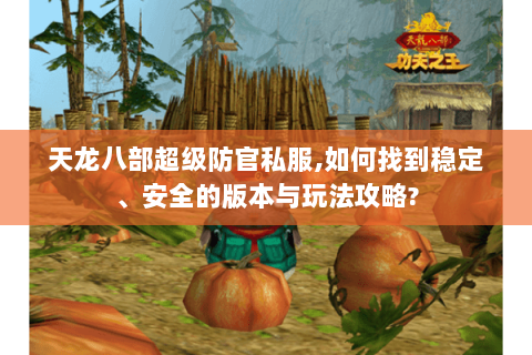 天龙八部超级防官私服,如何找到稳定、安全的版本与玩法攻略? 天龙八部超级防官私服,如何找到稳定、安全的版本与玩法攻略?