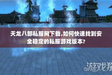 天龙八部私服网下载,如何快速找到安全稳定的私服游戏版本?
