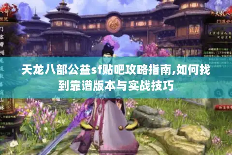 天龙八部公益sf贴吧攻略指南,如何找到靠谱版本与实战技巧 天龙八部公益sf贴吧攻略指南,如何找到靠谱版本与实战技巧