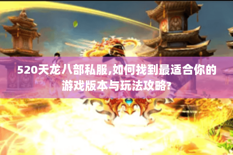 520天龙八部私服,如何找到最适合你的游戏版本与玩法攻略?