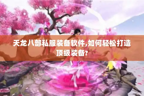 天龙八部私服装备软件,如何轻松打造顶级装备? 天龙八部私服装备软件,如何轻松打造顶级装备?