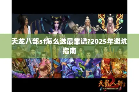 天龙八部sf怎么选最靠谱?2025年避坑指南 天龙八部sf怎么选最靠谱?2025年避坑指南